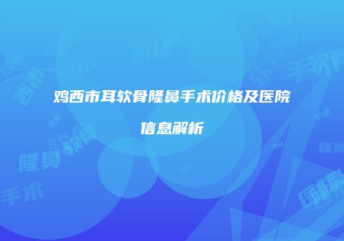 鸡西市耳软骨隆鼻手术价格及医院信息解析
