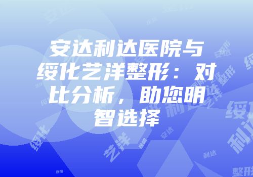 安达利达医院与绥化艺洋整形：对比分析，助您明智选择