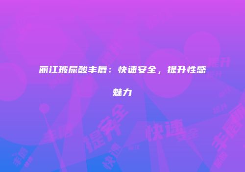 丽江玻尿酸丰唇：快速安全，提升性感魅力