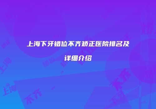 上海下牙错位不齐矫正医院排名及详细介绍