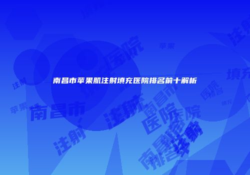 南昌市苹果肌注射填充医院排名前十解析
