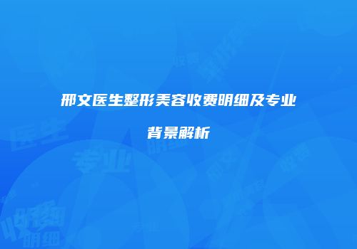 邢文医生整形美容收费明细及专业背景解析