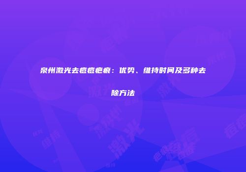 泉州激光去痘痘疤痕：优势、维持时间及多种去除方法