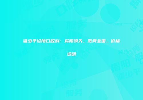 潘少平诊所口腔科：揭阳领先，服务全面，价格透明