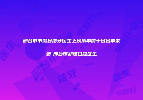 邢台市节假日洁牙医生上榜清单前十名名单来袭-邢台市郑炜口腔医生
