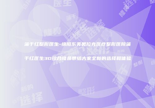 蒲于红整形医生-绵阳东美奥拉克医疗整形医院蒲于红医生3D综合隆鼻带给大家全新的选择和体验