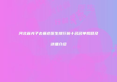 河北省光子去痤疮医生排行前十名名单揭晓及详细介绍