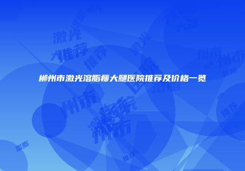 郴州市激光溶脂瘦大腿医院推荐及价格一览