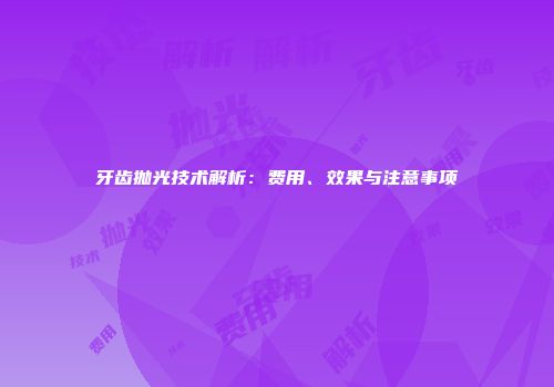 牙齿抛光技术解析：费用、效果与注意事项