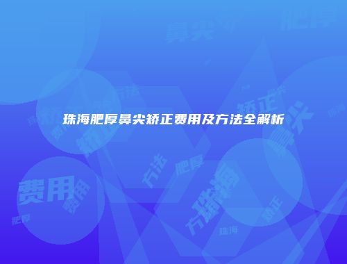 珠海肥厚鼻尖矫正费用及方法全解析