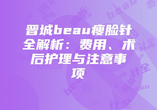 晋城beau瘦脸针全解析：费用、术后护理与注意事项