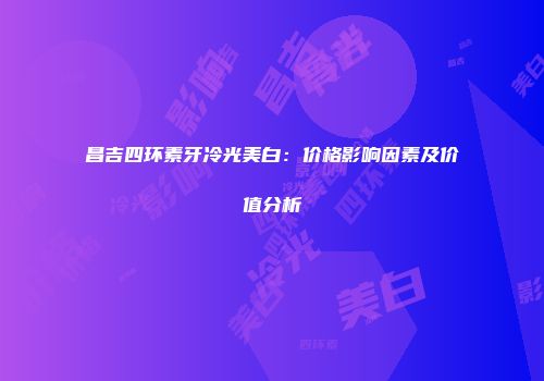 昌吉四环素牙冷光美白：价格影响因素及价值分析