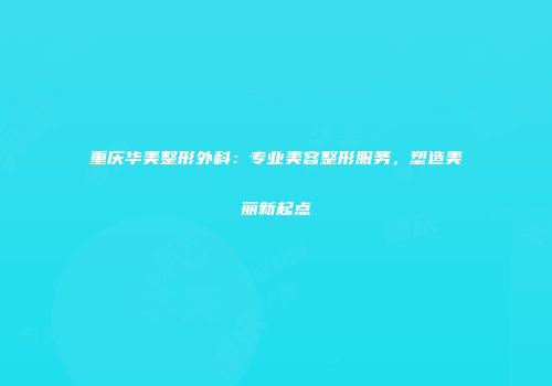 重庆华美整形外科：专业美容整形服务，塑造美丽新起点