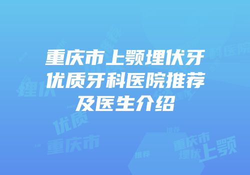 重庆市上颚埋伏牙优质牙科医院推荐及医生介绍