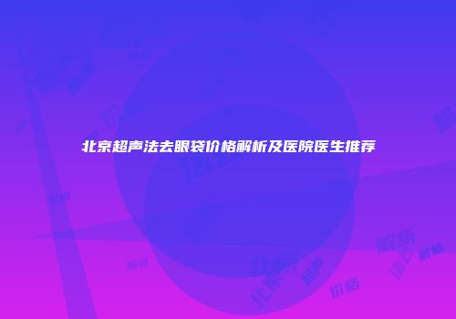 北京超声法去眼袋价格解析及医院医生推荐
