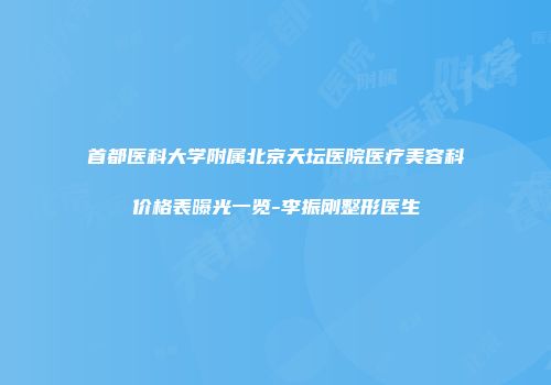 首都医科大学附属北京天坛医院医疗美容科价格表曝光一览-李振刚整形医生
