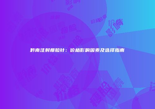 黔南注射瘦脸针：价格影响因素及选择指南