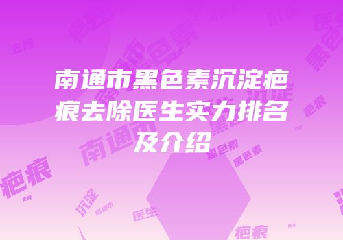 南通市黑色素沉淀疤痕去除医生实力排名及介绍