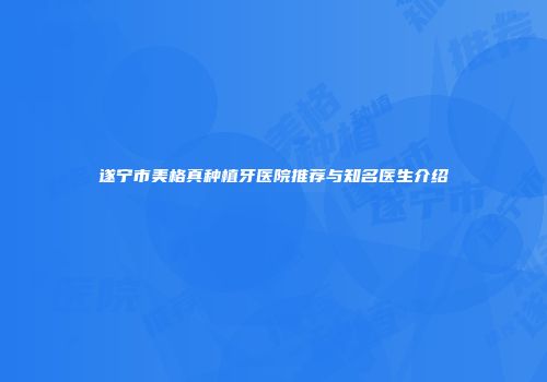 遂宁市美格真种植牙医院推荐与知名医生介绍