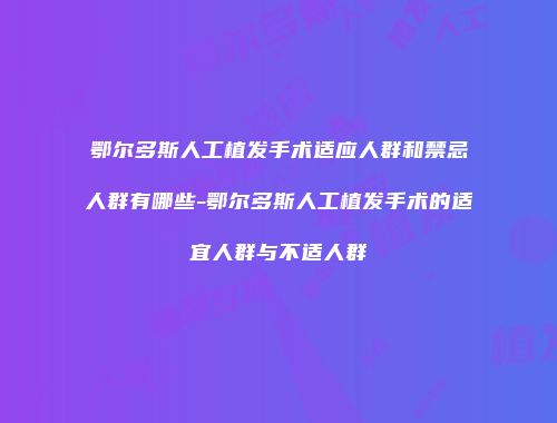 鄂尔多斯人工植发手术适应人群和禁忌人群有哪些-鄂尔多斯人工植发手术的适宜人群与不适人群