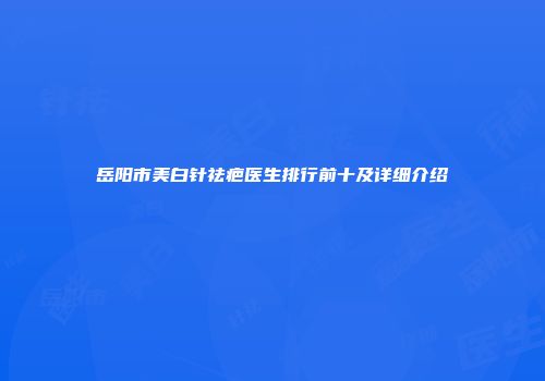 岳阳市美白针祛疤医生排行前十及详细介绍