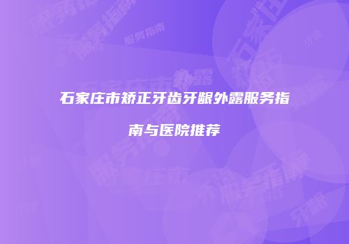 石家庄市矫正牙齿牙龈外露服务指南与医院推荐