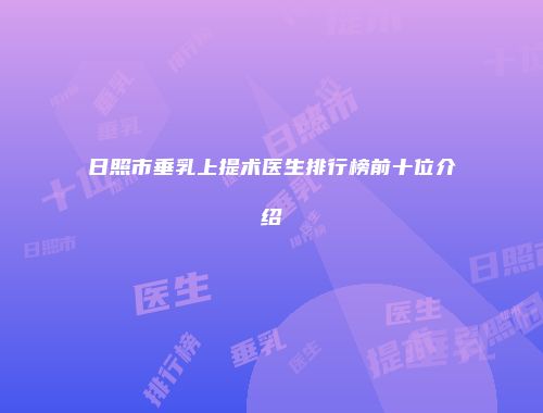 日照市垂乳上提术医生排行榜前十位介绍