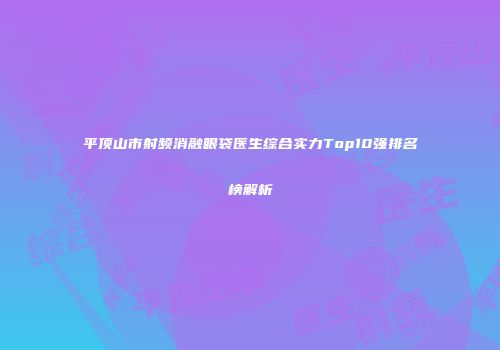 平顶山市射频消融眼袋医生综合实力Top10强排名榜解析