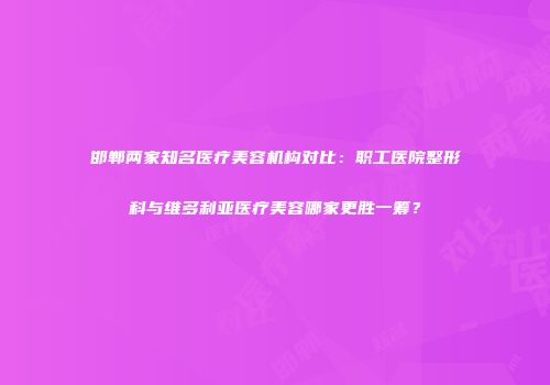 邯郸两家知名医疗美容机构对比：职工医院整形科与维多利亚医疗美容哪家更胜一筹？