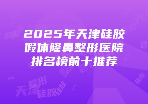 2025年天津硅胶假体隆鼻整形医院排名榜前十推荐