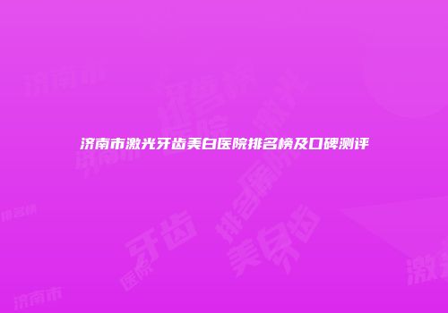 济南市激光牙齿美白医院排名榜及口碑测评