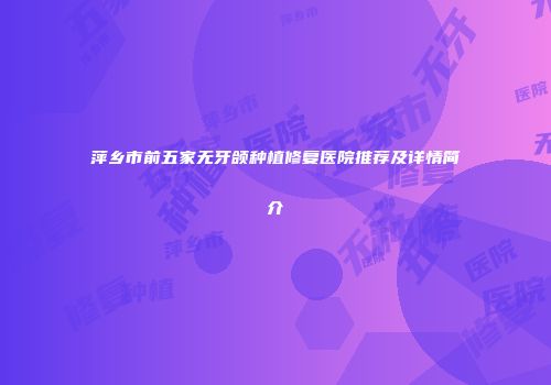 萍乡市前五家无牙颌种植修复医院推荐及详情简介
