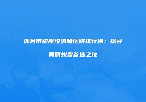 邢台市膨胀纹消除医院排行榜：探寻美丽蜕变首选之地