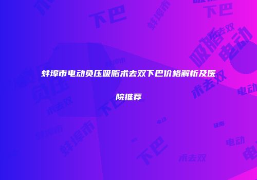 蚌埠市电动负压吸脂术去双下巴价格解析及医院推荐
