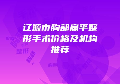 辽源市胸部扁平整形手术价格及机构推荐