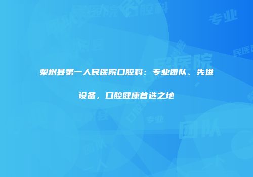 梨树县第一人民医院口腔科：专业团队、先进设备，口腔健康首选之地