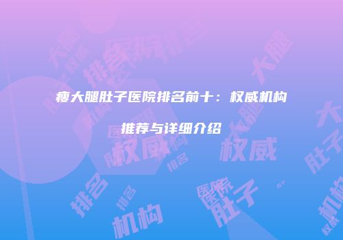 瘦大腿肚子医院排名前十：权威机构推荐与详细介绍