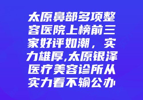 太原鼻部多项整容医院上榜前三家好评如潮，实力雄厚,太原银泽医疗美容诊所从实力看不输公办