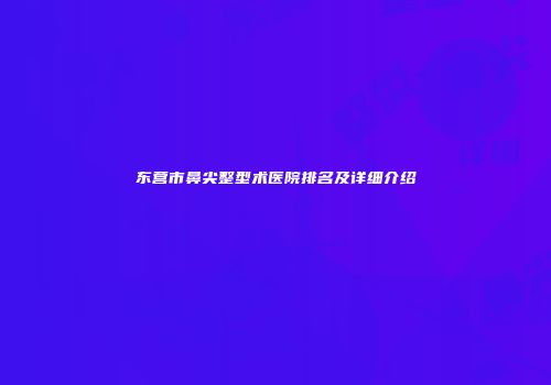 东营市鼻尖整型术医院排名及详细介绍