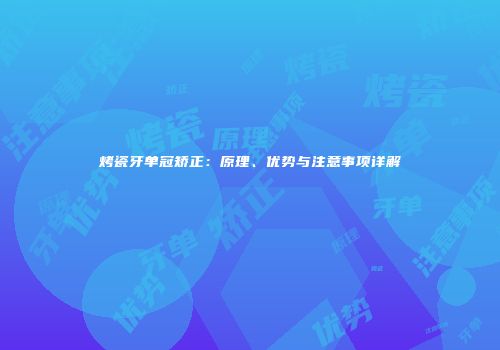 烤瓷牙单冠矫正：原理、优势与注意事项详解