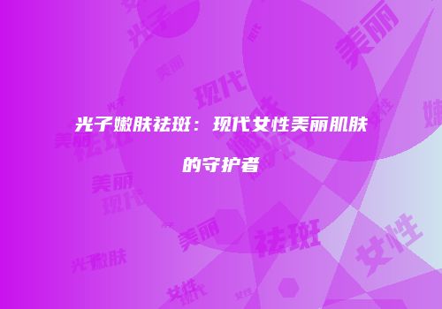 光子嫩肤祛斑：现代女性美丽肌肤的守护者