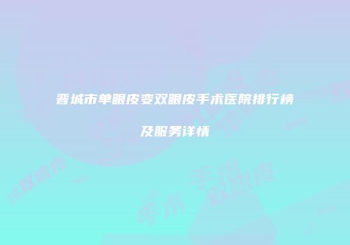 晋城市单眼皮变双眼皮手术医院排行榜及服务详情