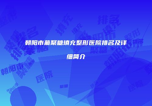 朝阳市葡聚糖填充整形医院排名及详细简介