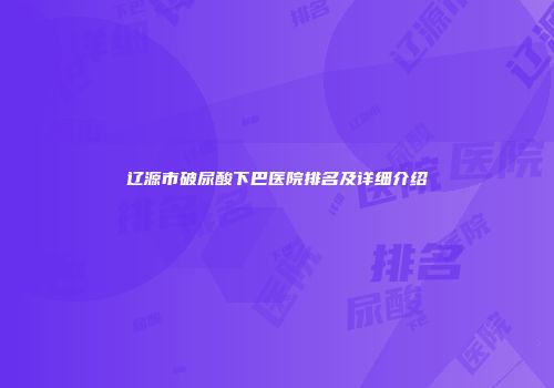 辽源市破尿酸下巴医院排名及详细介绍