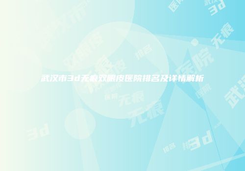 武汉市3d无痕双眼皮医院排名及详情解析
