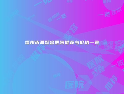 福州市耳整容医院推荐与价格一览