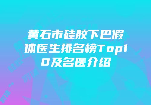 黄石市硅胶下巴假体医生排名榜Top10及名医介绍