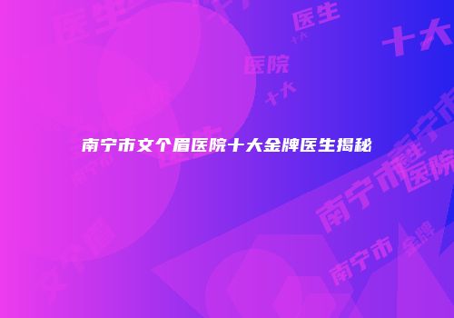 南宁市文个眉医院十大金牌医生揭秘