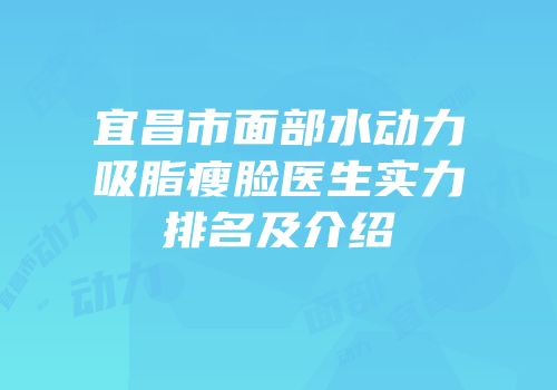 宜昌市面部水动力吸脂瘦脸医生实力排名及介绍