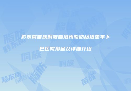 黔东南苗族侗族自治州脂肪移植垫丰下巴医院排名及详细介绍